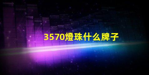 3570燈珠什么牌子的多 戶外燈珠什么牌子的好